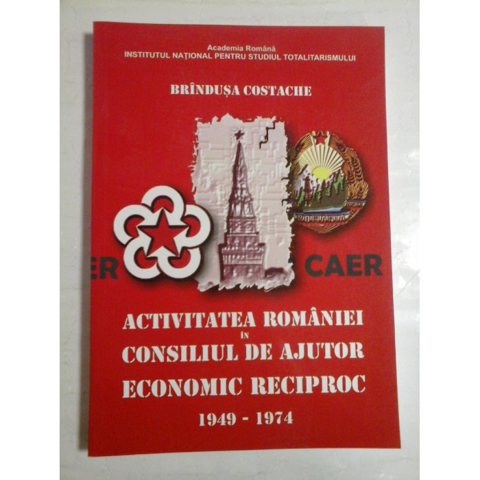 ACTIVITATEA ROMANIEI IN CONSILIUL DE AJUTOR ECONOMIC RECIPROC 1949-1974 - Brandusa COSTACHE ACTIVITATEA ROMANIEI IN CONSILIUL DE AJUTOR ECONOMIC RECIPROC 1949-1974 - Brandusa COSTACHE